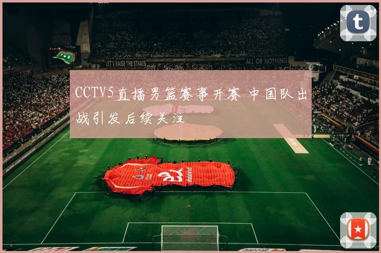 CCTV5直播男篮赛事开赛 中国队出战引发后续关注