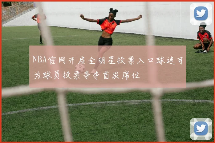 NBA官网开启全明星投票入口球迷可为球员投票争夺首发席位