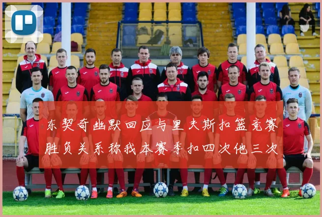 东契奇幽默回应与里夫斯扣篮竞赛胜负关系称我本赛季扣四次他三次