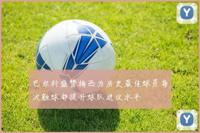 巴尔科盛赞梅西为历史最佳球员每次触球都提升球队进攻水平