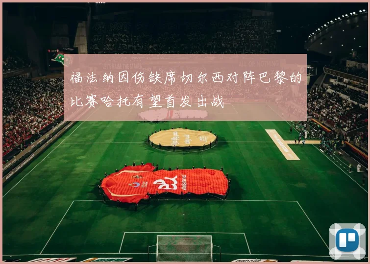 福法纳因伤缺席切尔西对阵巴黎的比赛哈托有望首发出战