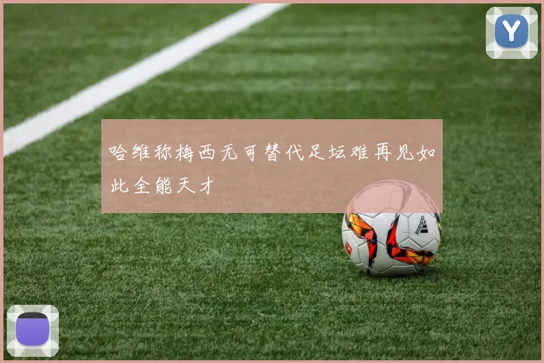 哈维称梅西无可替代足坛难再见如此全能天才