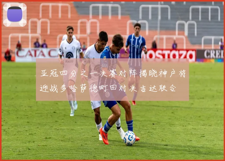 亚冠四分之一决赛对阵揭晓神户将迎战多哈萨德町田对决吉达联合