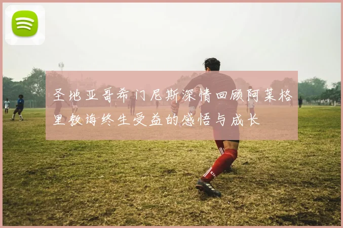 圣地亚哥希门尼斯深情回顾阿莱格里教诲终生受益的感悟与成长