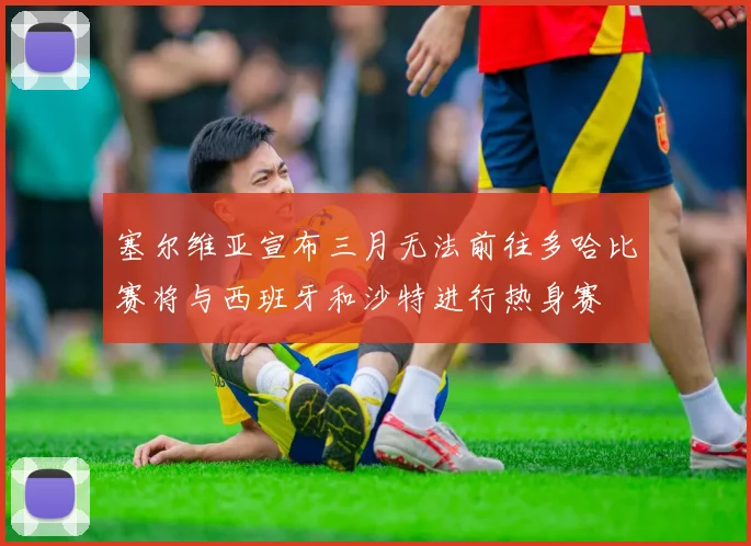 塞尔维亚宣布三月无法前往多哈比赛将与西班牙和沙特进行热身赛