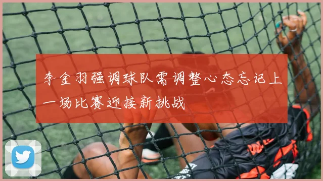 李金羽强调球队需调整心态忘记上一场比赛迎接新挑战
